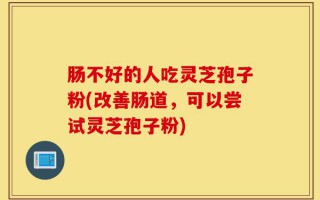 肠不好的人吃灵芝孢子粉(改善肠道，可以尝试灵芝孢子粉)