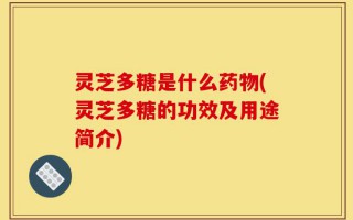 灵芝多糖是什么药物(灵芝多糖的功效及用途简介)