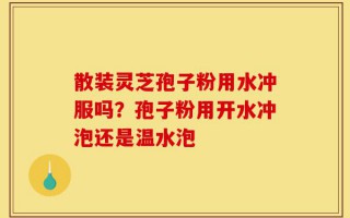 散装灵芝孢子粉用水冲服吗？孢子粉用开水冲泡还是温水泡