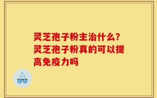 灵芝孢子粉主治什么？灵芝孢子粉真的可以提高免疫力吗