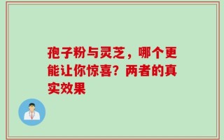 孢子粉与灵芝，哪个更能让你惊喜？两者的真实效果