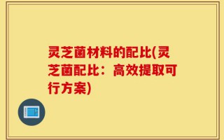 灵芝菌材料的配比(灵芝菌配比：高效提取可行方案)