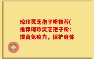 琼珍灵芝孢子粉推荐(推荐琼珍灵芝孢子粉：提高免疫力，保护身体