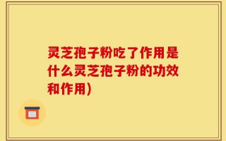 灵芝孢子粉吃了作用是什么灵芝孢子粉的功效和作用)