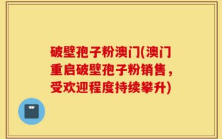 破壁孢子粉澳门(澳门重启破壁孢子粉销售，受欢迎程度持续攀升)