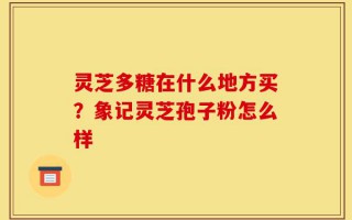 灵芝多糖在什么地方买？象记灵芝孢子粉怎么样