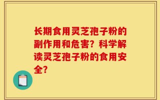 长期食用灵芝孢子粉的副作用和危害？科学解读灵芝孢子粉的食用安全？