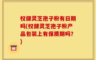 权健灵芝孢子粉有日期吗(权健灵芝孢子粉产品包装上有保质期吗？)