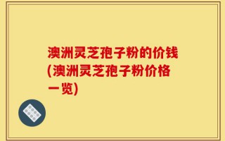 澳洲灵芝孢子粉的价钱(澳洲灵芝孢子粉价格一览)