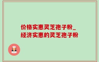 价格实惠灵芝孢子粉_经济实惠的灵芝孢子粉