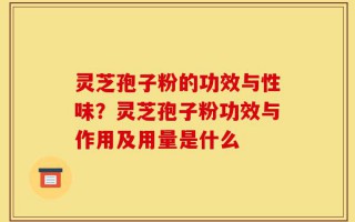 灵芝孢子粉的功效与性味？灵芝孢子粉功效与作用及用量是什么