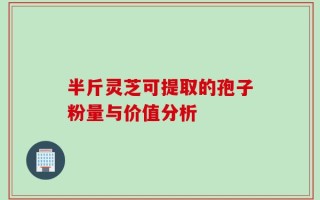 半斤灵芝可提取的孢子粉量与价值分析