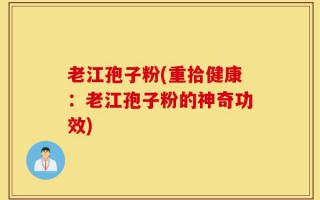 老江孢子粉(重拾健康：老江孢子粉的神奇功效)