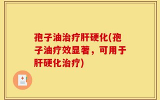 孢子油治疗肝硬化(孢子油疗效显著，可用于肝硬化治疗)