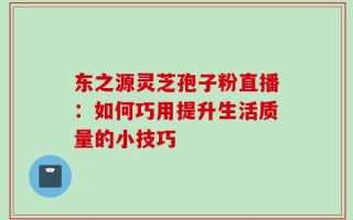 东之源灵芝孢子粉直播：如何巧用提升生活质量的小技巧