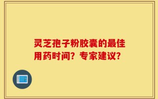 灵芝孢子粉胶囊的最佳用药时间？专家建议？
