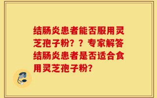 结肠炎患者能否服用灵芝孢子粉？？专家解答结肠炎患者是否适合食用灵芝孢子粉？