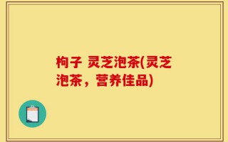 枸子 灵芝泡茶(灵芝泡茶，营养佳品)