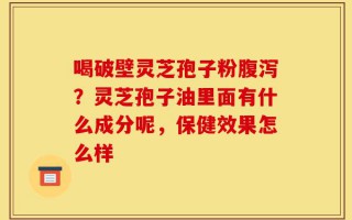 喝破壁灵芝孢子粉腹泻？灵芝孢子油里面有什么成分呢，保健效果怎么样