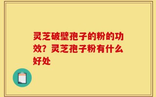 灵芝破壁孢子的粉的功效？灵芝孢子粉有什么好处