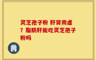 灵芝孢子粉 肝肾阴虚？脂肪肝能吃灵芝孢子粉吗