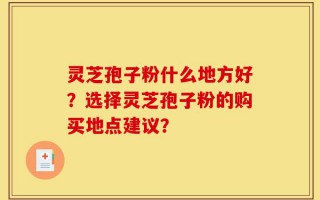 灵芝孢子粉什么地方好？选择灵芝孢子粉的购买地点建议？