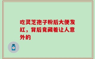 吃灵芝孢子粉后大便发红，背后竟藏着让人意外的