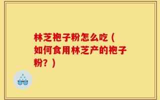 林芝袍子粉怎么吃 (如何食用林芝产的袍子粉？)