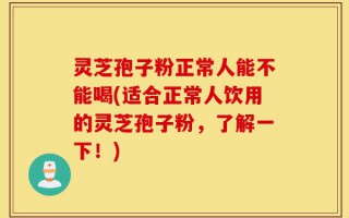 灵芝孢子粉正常人能不能喝(适合正常人饮用的灵芝孢子粉，了解一下！)