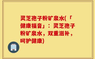 灵芝孢子粉矿泉水(「健康福音」：灵芝孢子粉矿泉水，双重滋补，呵护健康)