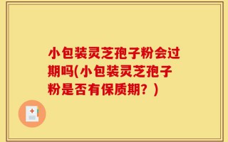 小包装灵芝孢子粉会过期吗(小包装灵芝孢子粉是否有保质期？)