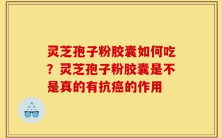 灵芝孢子粉胶囊如何吃？灵芝孢子粉胶囊是不是真的有抗癌的作用