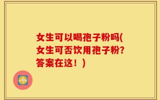 女生可以喝孢子粉吗(女生可否饮用孢子粉？答案在这！)