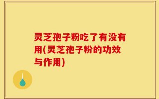灵芝孢子粉吃了有没有用(灵芝孢子粉的功效与作用)