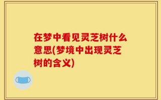 在梦中看见灵芝树什么意思(梦境中出现灵芝树的含义)