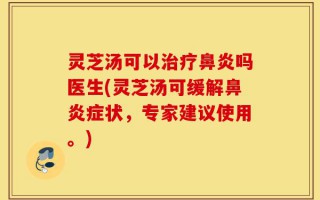 灵芝汤可以治疗鼻炎吗医生(灵芝汤可缓解鼻炎症状，专家建议使用。)
