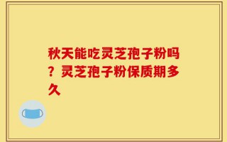 秋天能吃灵芝孢子粉吗？灵芝孢子粉保质期多久