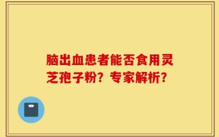 脑出血患者能否食用灵芝孢子粉？专家解析？
