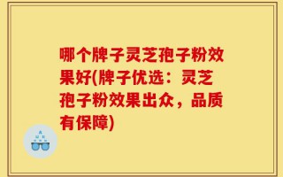 哪个牌子灵芝孢子粉效果好(牌子优选：灵芝孢子粉效果出众，品质有保障)