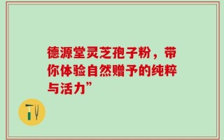 德源堂灵芝孢子粉，带你体验自然赠予的纯粹与活力”