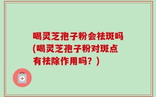 喝灵芝孢子粉会祛斑吗(喝灵芝孢子粉对斑点有祛除作用吗？)