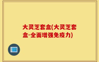 大灵芝套盒(大灵芝套盒-全面增强免疫力)