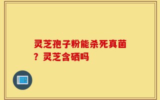 灵芝孢子粉能杀死真菌？灵芝含硒吗