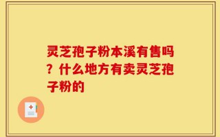 灵芝孢子粉本溪有售吗？什么地方有卖灵芝孢子粉的