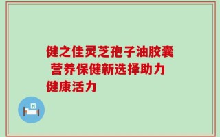 健之佳灵芝孢子油胶囊 营养保健新选择助力健康活力