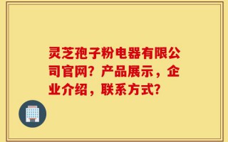 灵芝孢子粉电器有限公司官网？产品展示，企业介绍，联系方式？