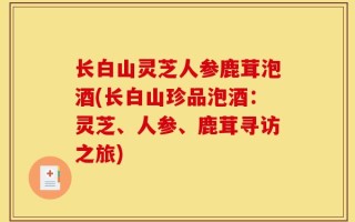 长白山灵芝人参鹿茸泡酒(长白山珍品泡酒：灵芝、人参、鹿茸寻访之旅)