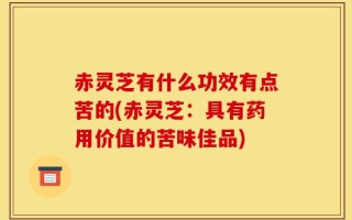 赤灵芝有什么功效有点苦的(赤灵芝：具有药用价值的苦味佳品)