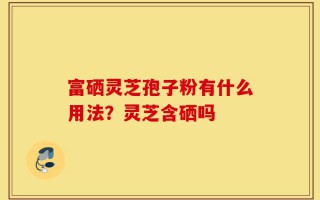 富硒灵芝孢子粉有什么用法？灵芝含硒吗
