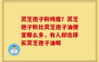 灵芝孢子粉纯度？灵芝孢子粉比灵芝孢子油便宜那么多，有人却选择买灵芝孢子油呢